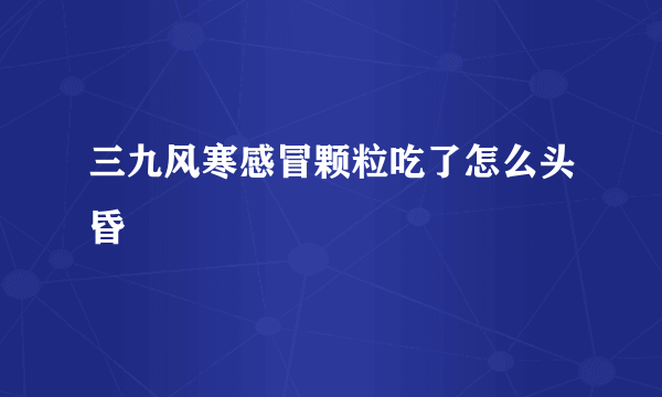 三九风寒感冒颗粒吃了怎么头昏