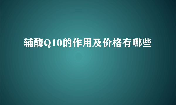 辅酶Q10的作用及价格有哪些