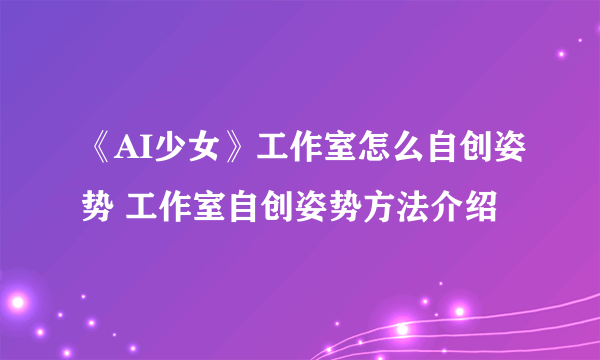 《AI少女》工作室怎么自创姿势 工作室自创姿势方法介绍
