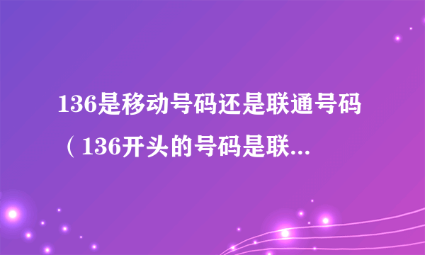 136是移动号码还是联通号码(136开头的号码是联通的还是移动的?)