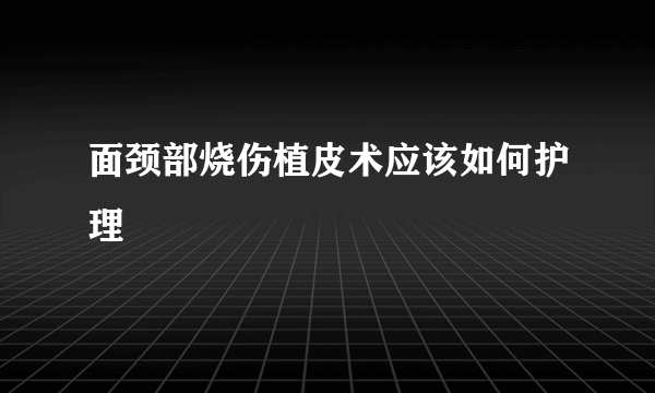 面颈部烧伤植皮术应该如何护理